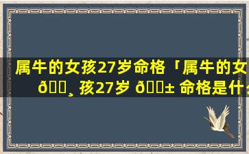 属牛的女孩27岁命格「属牛的女 🌸 孩27岁 🐱 命格是什么」